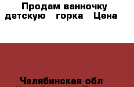 Продам ванночку детскую   горка › Цена ­ 400 - Челябинская обл., Челябинск г. Дети и материнство » Купание и гигиена   